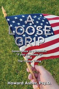 Cover image for A Loose Grip: Governance in a Republic -  If you can keep it  - and The Trump Thing