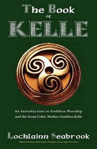 Cover image for The Book of Kelle: An Introduction to Goddess-Worship and the Great Celtic Mother-Goddess Kelle