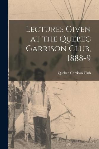 Cover image for Lectures Given at the Quebec Garrison Club, 1888-9 [microform]