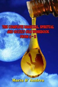 Cover image for The Complete Magickal, Spiritual And Occult Oils Workbook From A-Z