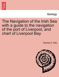 Cover image for The Navigation of the Irish Sea with a Guide to the Navigation of the Port of Liverpool, and Chart of Liverpool Bay.