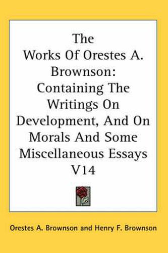 The Works Of Orestes A. Brownson: Containing The Writings On Development, And On Morals And Some Miscellaneous Essays V14