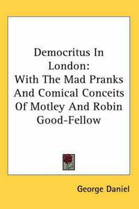 Cover image for Democritus in London: With the Mad Pranks and Comical Conceits of Motley and Robin Good-Fellow