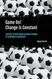 Cover image for Game On! Change is Constant: Tactics to Win When Leading Change Is Everyone's Business