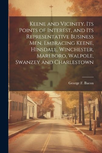 Cover image for Keene and Vicinity, Its Points of Interest, and Its Representative Business Men, Embracing Keene, Hinsdale, Winchester, Marlboro, Walpole, Swanzey and Charlestown