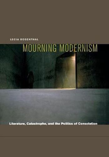 Cover image for Mourning Modernism: Literature, Catastrophe, and the Politics of Consolation