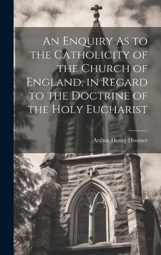 Cover image for An Enquiry As to the Catholicity of the Church of England, in Regard to the Doctrine of the Holy Eucharist