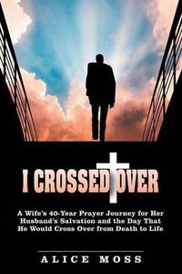 Cover image for I Crossed Over: A Wife's 40-Year Prayer Journey for Her Husband's Salvation and the Day That He Would Cross Over from Death to Life