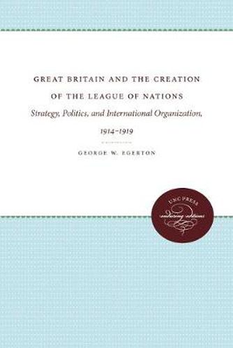 Cover image for Great Britain and the Creation of the League of Nations: Strategy, Politics, and International Organization, 1914-1919