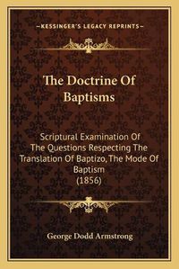 Cover image for The Doctrine of Baptisms: Scriptural Examination of the Questions Respecting the Translation of Baptizo, the Mode of Baptism (1856)