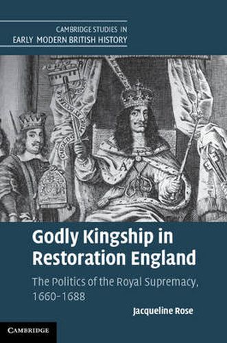 Godly Kingship in Restoration England: The Politics of The Royal Supremacy, 1660-1688