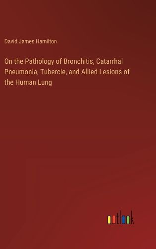 On the Pathology of Bronchitis, Catarrhal Pneumonia, Tubercle, and Allied Lesions of the Human Lung