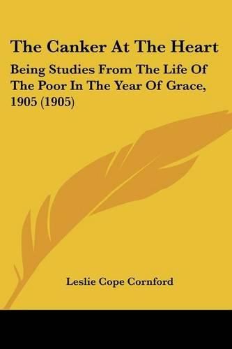 The Canker at the Heart: Being Studies from the Life of the Poor in the Year of Grace, 1905 (1905)