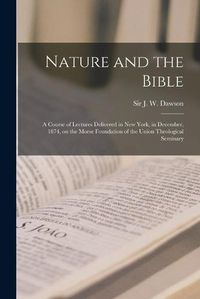 Cover image for Nature and the Bible [microform]: a Course of Lectures Delivered in New York, in December, 1874, on the Morse Foundation of the Union Theological Seminary