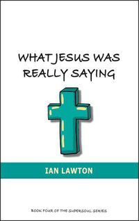 Cover image for What Jesus Was Really Saying: How we Turned his Teachings Upside Down