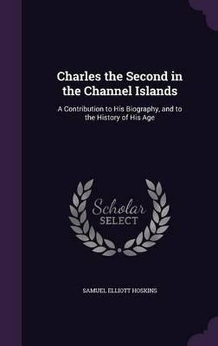 Cover image for Charles the Second in the Channel Islands: A Contribution to His Biography, and to the History of His Age