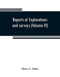 Cover image for Reports of explorations and surveys to ascertain the most practicable and economical route for a railroad from the Mississippi River to the Pacific Ocean (Volume VI)