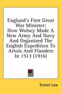 Cover image for England's First Great War Minister: How Wolsey Made a New Army and Navy and Organized the English Expedition to Artois and Flanders in 1513 (1916)