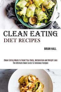 Cover image for Clean Eating Diet Recipes: Clean Eating Meals to Reset Your Body, Metabolism and Weight Loss (The Ultimate Book Guide to Delicious Recipes)
