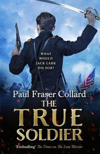 Cover image for The True Soldier (Jack Lark, Book 6): A gripping military adventure of a roguish British soldier and the American Civil War