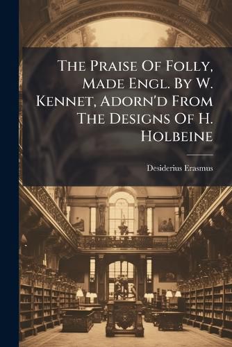 Cover image for The Praise Of Folly, Made Engl. By W. Kennet, Adorn'd From The Designs Of H. Holbeine