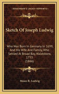 Cover image for Sketch of Joseph Ludwig: Who Was Born in Germany in 1699, and His Wife and Family, Who Settled at Broad Bay, Waldoboro, 1753 (1866)