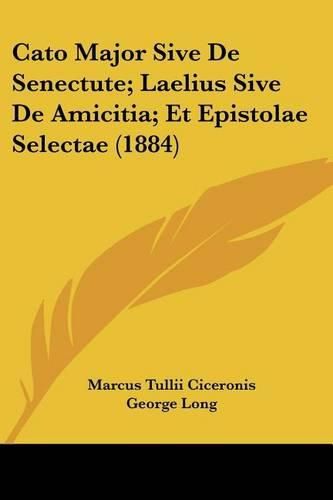 Cato Major Sive de Senectute; Laelius Sive de Amicitia; Et Epistolae Selectae (1884)