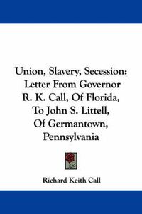 Cover image for Union, Slavery, Secession: Letter from Governor R. K. Call, of Florida, to John S. Littell, of Germantown, Pennsylvania