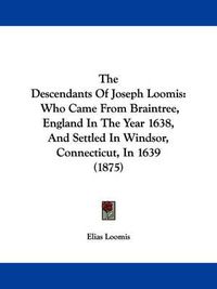 Cover image for The Descendants of Joseph Loomis: Who Came from Braintree, England in the Year 1638, and Settled in Windsor, Connecticut, in 1639 (1875)