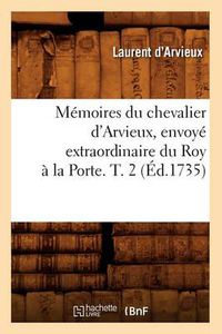 Cover image for Memoires Du Chevalier d'Arvieux, Envoye Extraordinaire Du Roy A La Porte. T. 2 (Ed.1735)