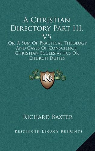 Cover image for A Christian Directory Part III, V5: Or, a Sum of Practical Theology and Cases of Conscience; Christian Ecclesiastics or Church Duties