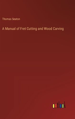 A Manual of Fret Cutting and Wood Carving