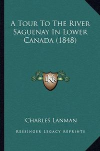 Cover image for A Tour to the River Saguenay in Lower Canada (1848)