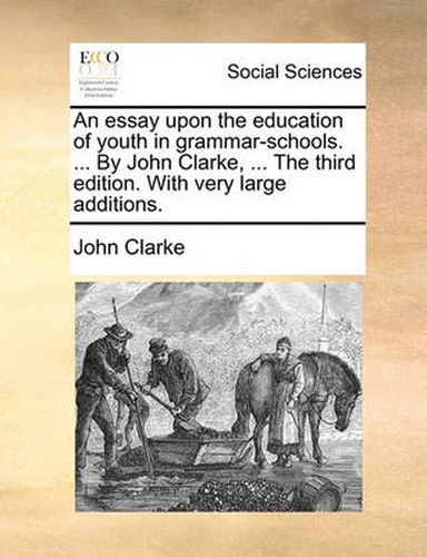 Cover image for An Essay Upon the Education of Youth in Grammar-Schools. ... by John Clarke, ... the Third Edition. with Very Large Additions.