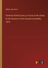 Cover image for Vermont School Laws, in Force at the Close of the Session of the General Assembly, 1874