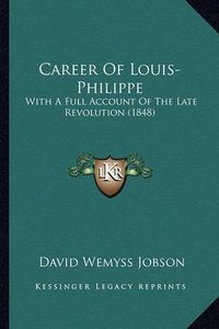 Cover image for Career of Louis-Philippe: With a Full Account of the Late Revolution (1848)