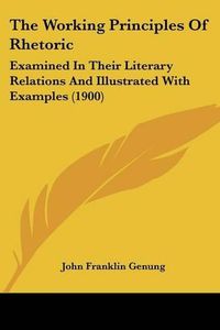 Cover image for The Working Principles of Rhetoric: Examined in Their Literary Relations and Illustrated with Examples (1900)