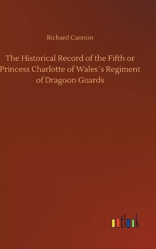 The Historical Record of the Fifth or Princess Charlotte of Waless Regiment of Dragoon Guards