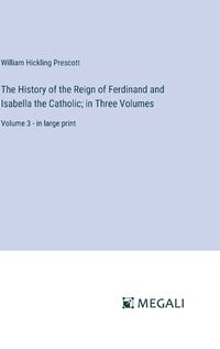 Cover image for The History of the Reign of Ferdinand and Isabella the Catholic; in Three Volumes