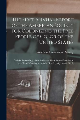 Cover image for The First Annual Report of the American Society for Colonizing the Free People of Color of the United States: and the Proceedings of the Society at Their Annual Meeting in the City of Washington, on the First Day of January, 1818.