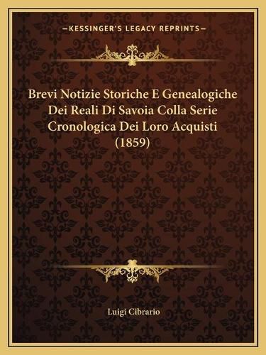 Cover image for Brevi Notizie Storiche E Genealogiche Dei Reali Di Savoia Colla Serie Cronologica Dei Loro Acquisti (1859)