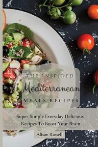 Cover image for The Inspired Mediterranean Meals Recipes: Super Simple Everyday Delicious Recipes To Boost Your Brain