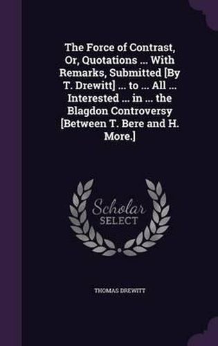 The Force of Contrast, Or, Quotations ... with Remarks, Submitted [By T. Drewitt] ... to ... All ... Interested ... in ... the Blagdon Controversy [Between T. Bere and H. More.]