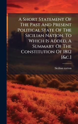 Cover image for A Short Statement Of The Past And Present Political State Of The Sicilian Nation. To Which Is Added, A Summary Of The Constitution Of 1812 [&c.]