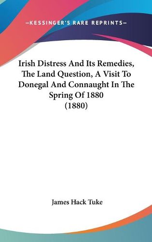 Cover image for Irish Distress and Its Remedies, the Land Question, a Visit to Donegal and Connaught in the Spring of 1880 (1880)