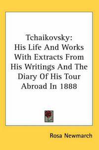 Cover image for Tchaikovsky: His Life and Works with Extracts from His Writings and the Diary of His Tour Abroad in 1888