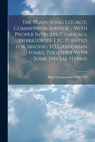 Cover image for The Plain-Song Liturgy. Communion Service ... With Proper Introits, Graduals, Offertories, Etc. Pointed for Singing to Gregorian Tones, Together With Some Special Hymns