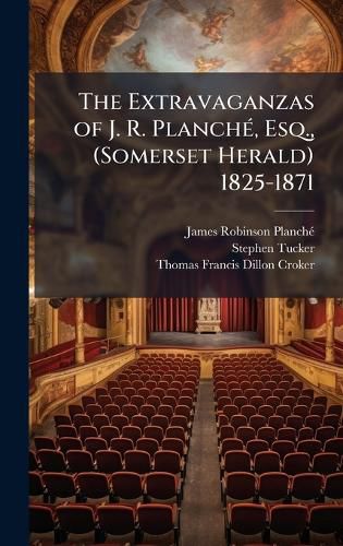 Cover image for The Extravaganzas of J. R. PlanchA(c), Esq., (Somerset Herald) 1825-1871