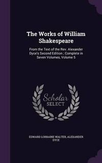 Cover image for The Works of William Shakespeare: From the Text of the REV. Alexander Dyce's Second Edition; Complete in Seven Volumes, Volume 5