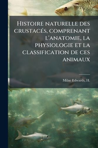 Cover image for Histoire Naturelle Des Crustac S, Comprenant L'Anatomie, La Physiologie Et La Classification de Ces Animaux